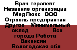 Врач терапевт › Название организации ­ МедЛюкс, ООО › Отрасль предприятия ­ Другое › Минимальный оклад ­ 40 000 - Все города Работа » Вакансии   . Вологодская обл.,Череповец г.